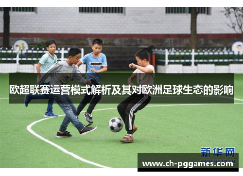 欧超联赛运营模式解析及其对欧洲足球生态的影响 欧超联赛运营模式解析及其对欧洲足球生态的影响
