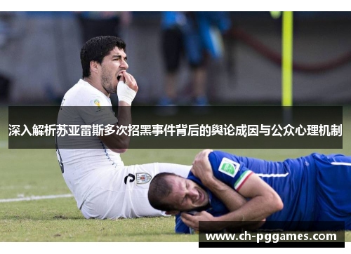 深入解析苏亚雷斯多次招黑事件背后的舆论成因与公众心理机制 深入解析苏亚雷斯多次招黑事件背后的舆论成因与公众心理机制
