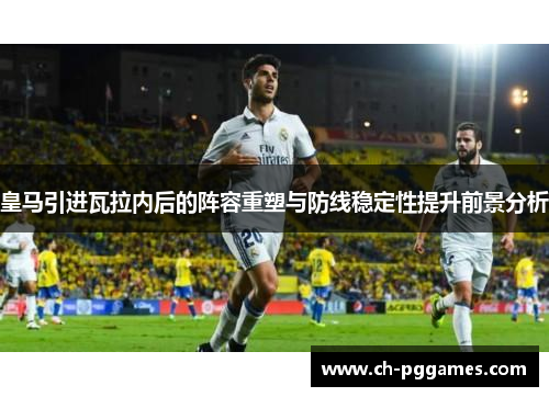 皇马引进瓦拉内后的阵容重塑与防线稳定性提升前景分析
