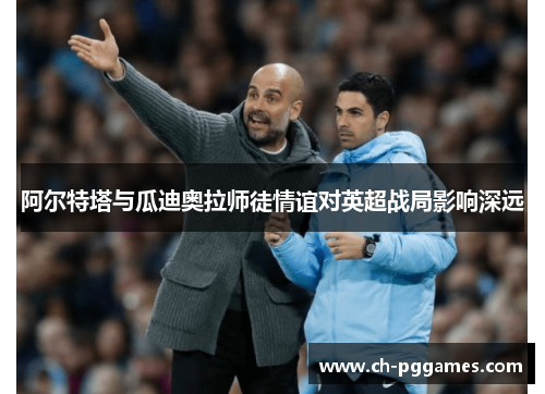 阿尔特塔与瓜迪奥拉师徒情谊对英超战局影响深远 阿尔特塔与瓜迪奥拉师徒情谊对英超战局影响深远