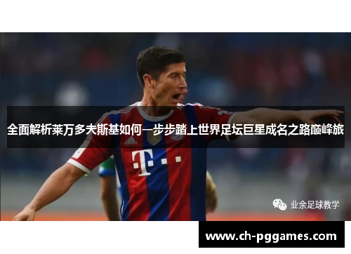 全面解析莱万多夫斯基如何一步步踏上世界足坛巨星成名之路巅峰旅