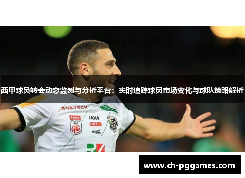 西甲球员转会动态监测与分析平台：实时追踪球员市场变化与球队策略解析